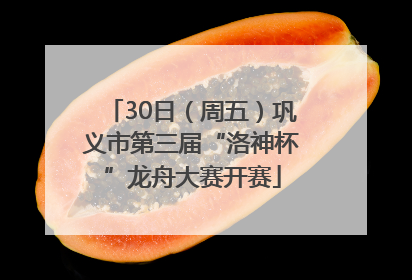 30日（周五）巩义市第三届“洛神杯”龙舟大赛开赛