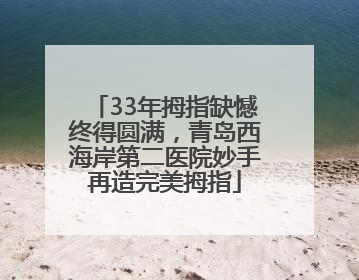 33年拇指缺憾终得圆满，青岛西海岸第二医院妙手再造完美拇指