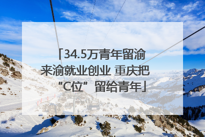 34.5万青年留渝来渝就业创业 重庆把“C位”留给青年