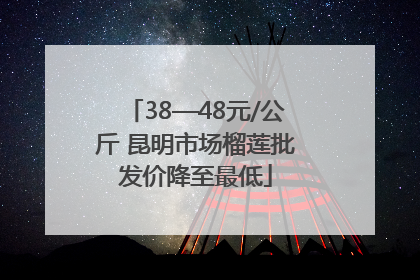 38—48元/公斤 昆明市场榴莲批发价降至最低
