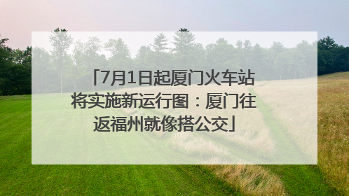 7月1日起厦门火车站将实施新运行图：厦门往返福州就像搭公交