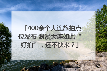400余个大连旅拍点位发布 浪漫大连如此“好拍”，还不快来？