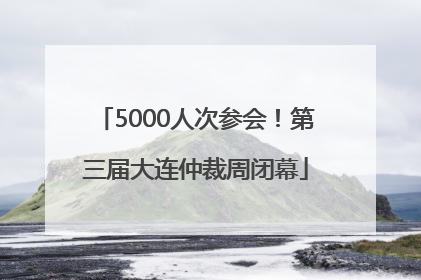 5000人次参会！第三届大连仲裁周闭幕