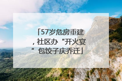 57岁危房重建，社区办“开火宴”包饺子庆乔迁