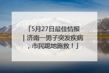 5月27日最佳情报｜济南一男子突发疾病，市民跪地施救！
