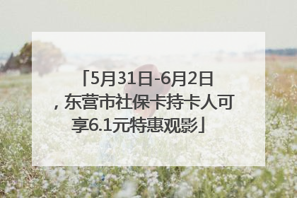 5月31日-6月2日，东营市社保卡持卡人可享6.1元特惠观影