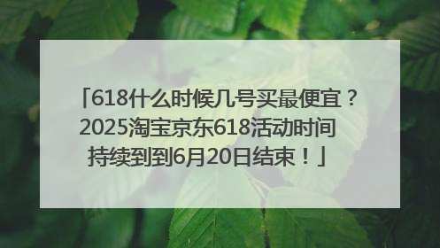 618什么时候几号买最便宜？2025淘宝京东618活动时间持续到到6月20日结束！