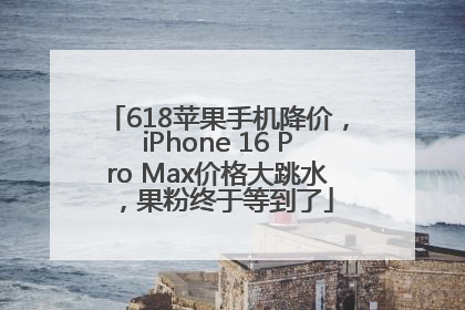618苹果手机降价，iPhone 16 Pro Max价格大跳水，果粉终于等到了