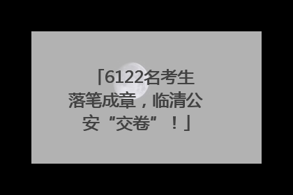 6122名考生落笔成章，临清公安“交卷”！