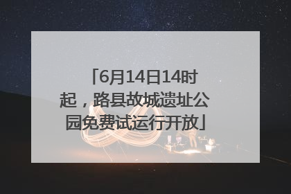 6月14日14时起，路县故城遗址公园免费试运行开放