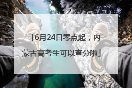 6月24日零点起，内蒙古高考生可以查分啦