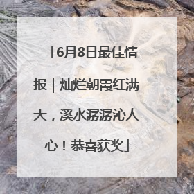 6月8日最佳情报｜灿烂朝霞红满天，溪水潺潺沁人心！恭喜获奖