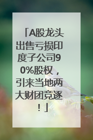 A股龙头出售亏损印度子公司90%股权，引来当地两大财团竞逐！