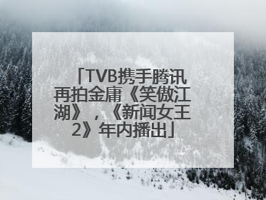 TVB携手腾讯再拍金庸《笑傲江湖》，《新闻女王2》年内播出