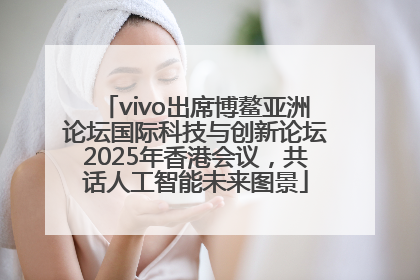 vivo出席博鳌亚洲论坛国际科技与创新论坛2025年香港会议，共话人工智能未来图景